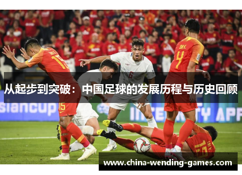 从起步到突破：中国足球的发展历程与历史回顾