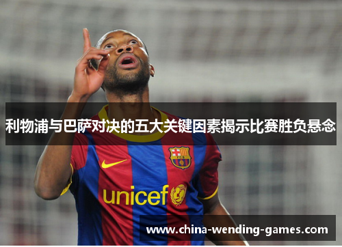 利物浦与巴萨对决的五大关键因素揭示比赛胜负悬念
