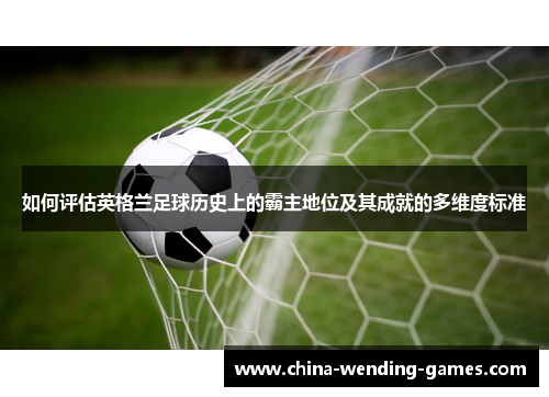 如何评估英格兰足球历史上的霸主地位及其成就的多维度标准