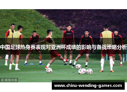 中国足球热身赛表现对亚洲杯成绩的影响与备战策略分析