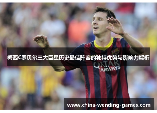 梅西C罗贝尔三大巨星历史最佳阵容的独特优势与影响力解析