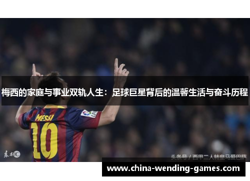 梅西的家庭与事业双轨人生：足球巨星背后的温馨生活与奋斗历程