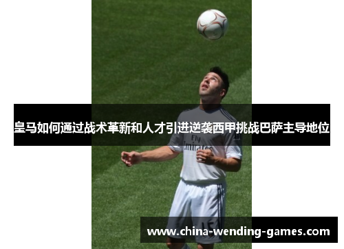 皇马如何通过战术革新和人才引进逆袭西甲挑战巴萨主导地位