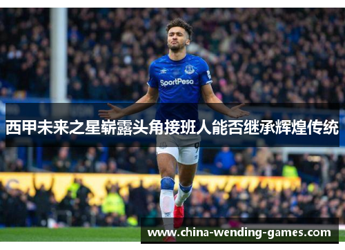 西甲未来之星崭露头角接班人能否继承辉煌传统