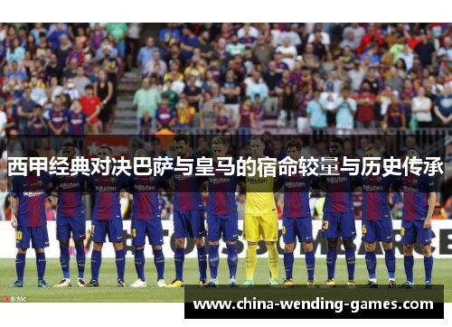 西甲经典对决巴萨与皇马的宿命较量与历史传承