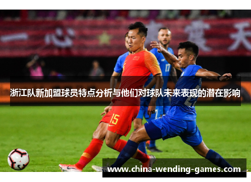 浙江队新加盟球员特点分析与他们对球队未来表现的潜在影响