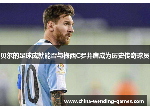贝尔的足球成就能否与梅西C罗并肩成为历史传奇球员