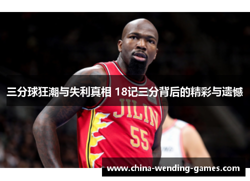 三分球狂潮与失利真相 18记三分背后的精彩与遗憾