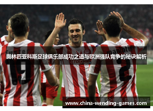 奥林匹亚科斯足球俱乐部成功之道与欧洲强队竞争的秘诀解析