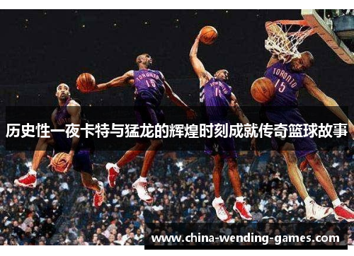 历史性一夜卡特与猛龙的辉煌时刻成就传奇篮球故事