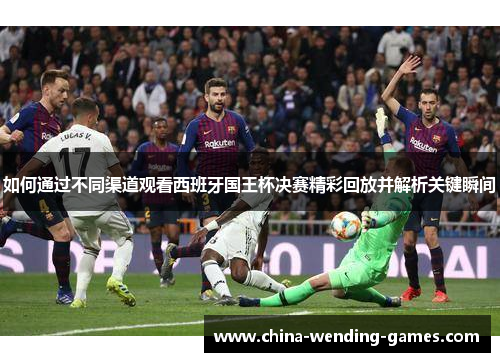 如何通过不同渠道观看西班牙国王杯决赛精彩回放并解析关键瞬间
