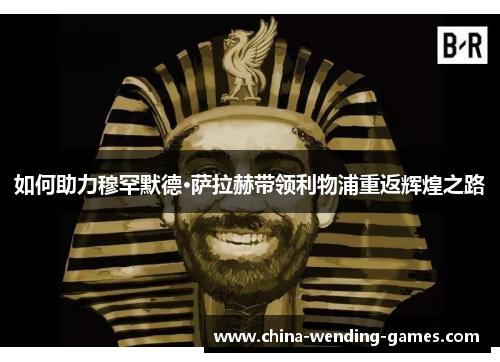 如何助力穆罕默德·萨拉赫带领利物浦重返辉煌之路