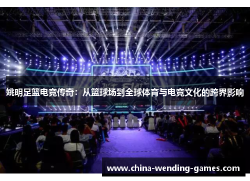 姚明足篮电竞传奇：从篮球场到全球体育与电竞文化的跨界影响