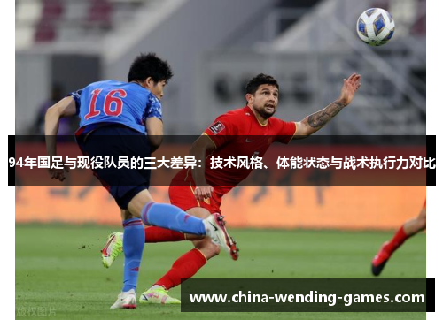 94年国足与现役队员的三大差异：技术风格、体能状态与战术执行力对比