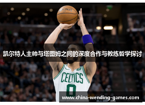 凯尔特人主帅与塔图姆之间的深度合作与教练哲学探讨