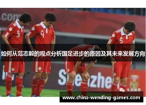 如何从范志毅的观点分析国足进步的原因及其未来发展方向