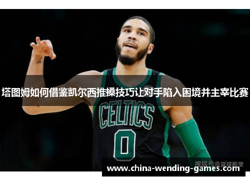 塔图姆如何借鉴凯尔西推搡技巧让对手陷入困境并主宰比赛