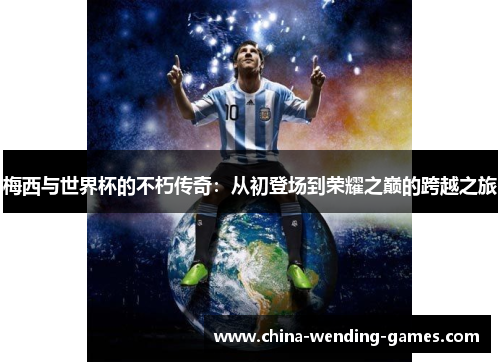 梅西与世界杯的不朽传奇：从初登场到荣耀之巅的跨越之旅