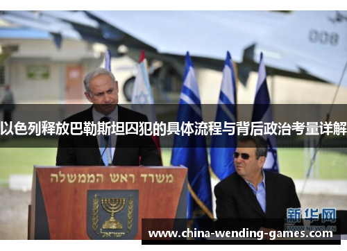 以色列释放巴勒斯坦囚犯的具体流程与背后政治考量详解