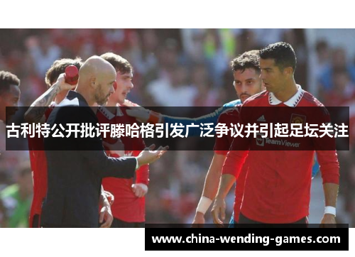 古利特公开批评滕哈格引发广泛争议并引起足坛关注