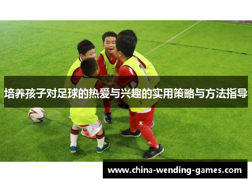 培养孩子对足球的热爱与兴趣的实用策略与方法指导
