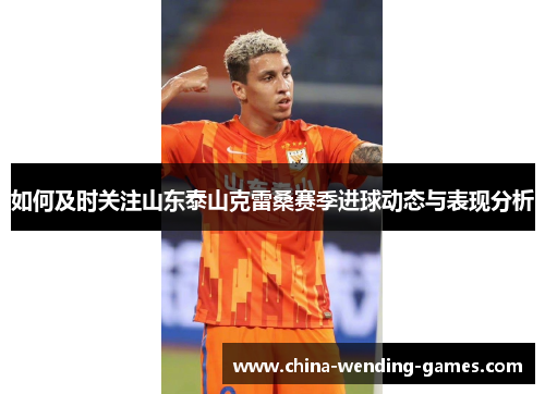 如何及时关注山东泰山克雷桑赛季进球动态与表现分析