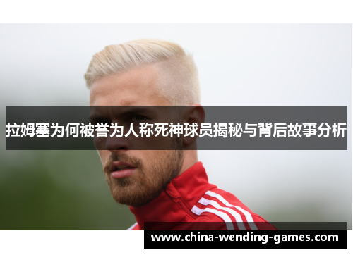 拉姆塞为何被誉为人称死神球员揭秘与背后故事分析