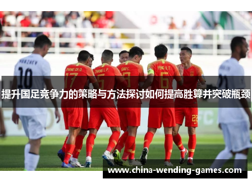 提升国足竞争力的策略与方法探讨如何提高胜算并突破瓶颈