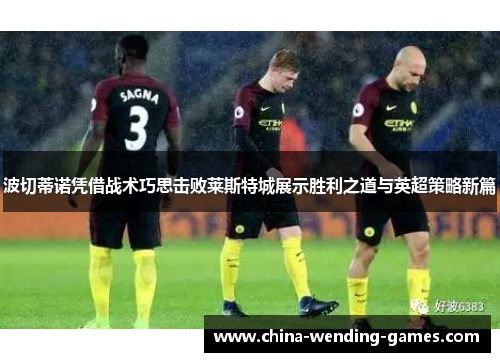 波切蒂诺凭借战术巧思击败莱斯特城展示胜利之道与英超策略新篇