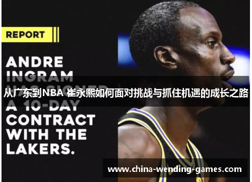 从广东到NBA 崔永熙如何面对挑战与抓住机遇的成长之路