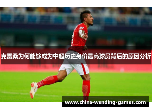 克雷桑为何能够成为中超历史身价最高球员背后的原因分析