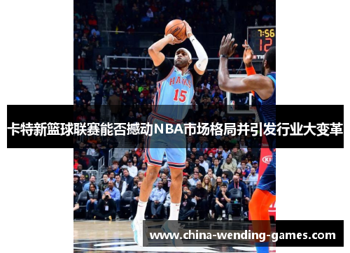 卡特新篮球联赛能否撼动NBA市场格局并引发行业大变革