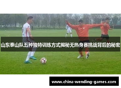 山东泰山队五种独特训练方式揭秘无热身赛挑战背后的秘密