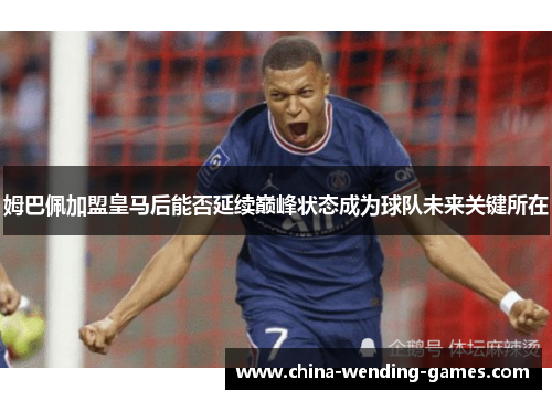 姆巴佩加盟皇马后能否延续巅峰状态成为球队未来关键所在