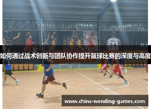如何通过战术创新与团队协作提升篮球比赛的深度与高度