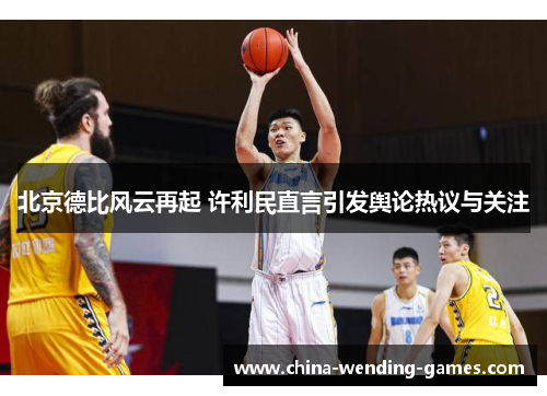 北京德比风云再起 许利民直言引发舆论热议与关注