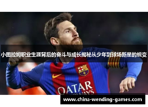 小图拉姆职业生涯背后的奋斗与成长揭秘从少年到球场新星的蜕变