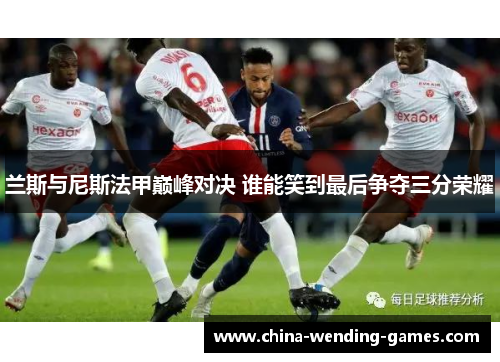 兰斯与尼斯法甲巅峰对决 谁能笑到最后争夺三分荣耀