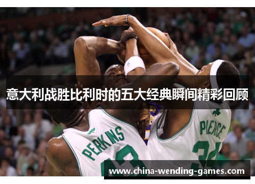 意大利战胜比利时的五大经典瞬间精彩回顾
