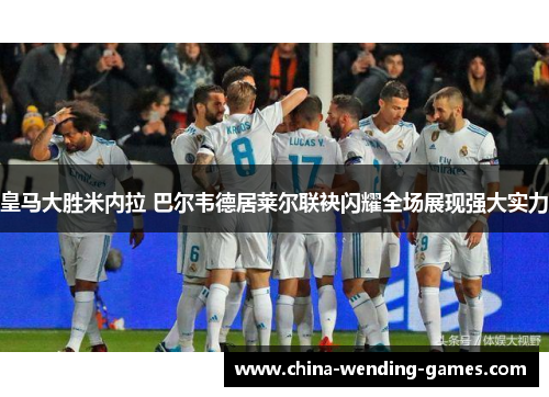 皇马大胜米内拉 巴尔韦德居莱尔联袂闪耀全场展现强大实力