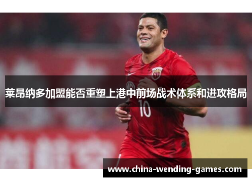莱昂纳多加盟能否重塑上港中前场战术体系和进攻格局