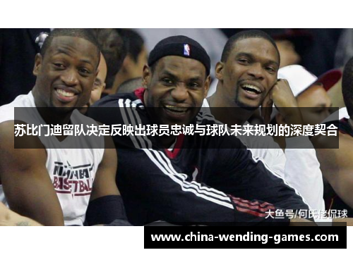 苏比门迪留队决定反映出球员忠诚与球队未来规划的深度契合