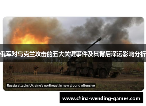俄军对乌克兰攻击的五大关键事件及其背后深远影响分析