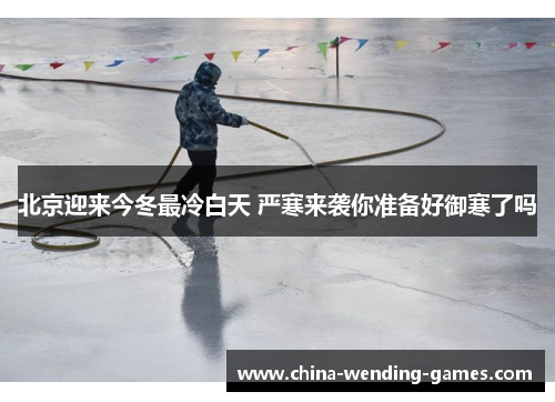 北京迎来今冬最冷白天 严寒来袭你准备好御寒了吗