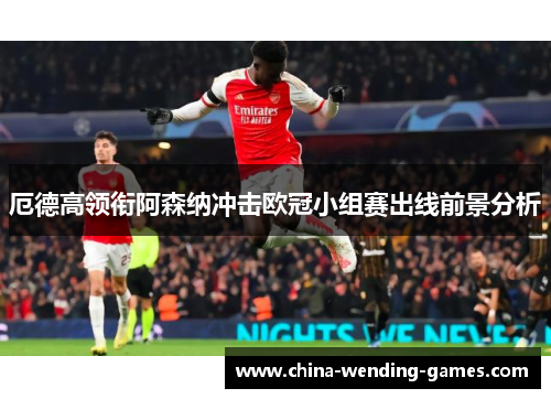 厄德高领衔阿森纳冲击欧冠小组赛出线前景分析