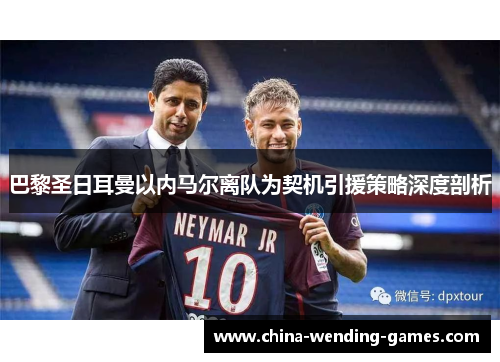 巴黎圣日耳曼以内马尔离队为契机引援策略深度剖析