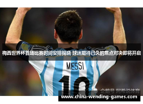 梅西世界杯首场比赛时间安排揭晓 球迷期待已久的焦点对决即将开启