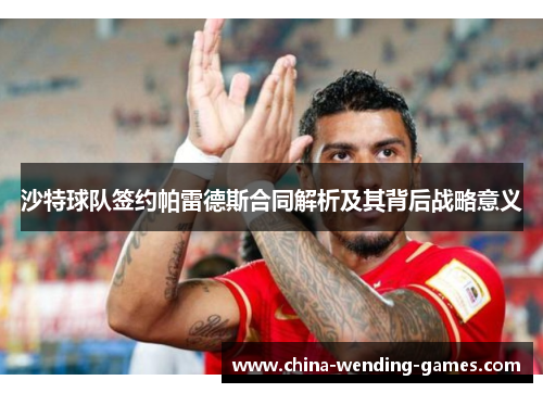 沙特球队签约帕雷德斯合同解析及其背后战略意义