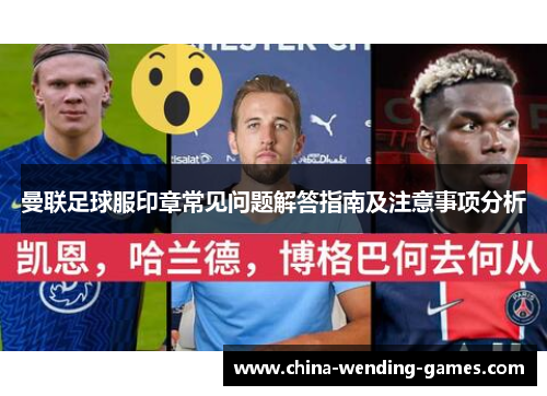 曼联足球服印章常见问题解答指南及注意事项分析