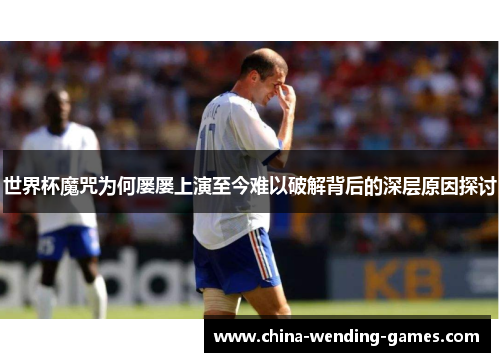 世界杯魔咒为何屡屡上演至今难以破解背后的深层原因探讨